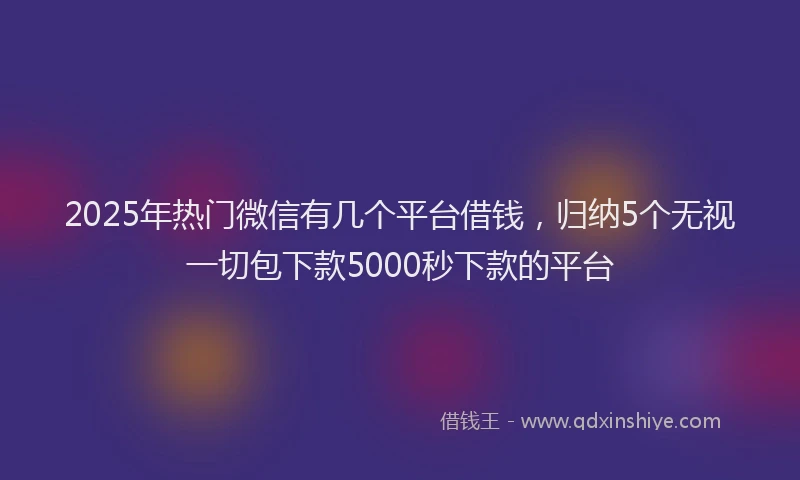 2025年热门微信有几个平台借钱，归纳5个无视一切包下款5000秒下款的平台