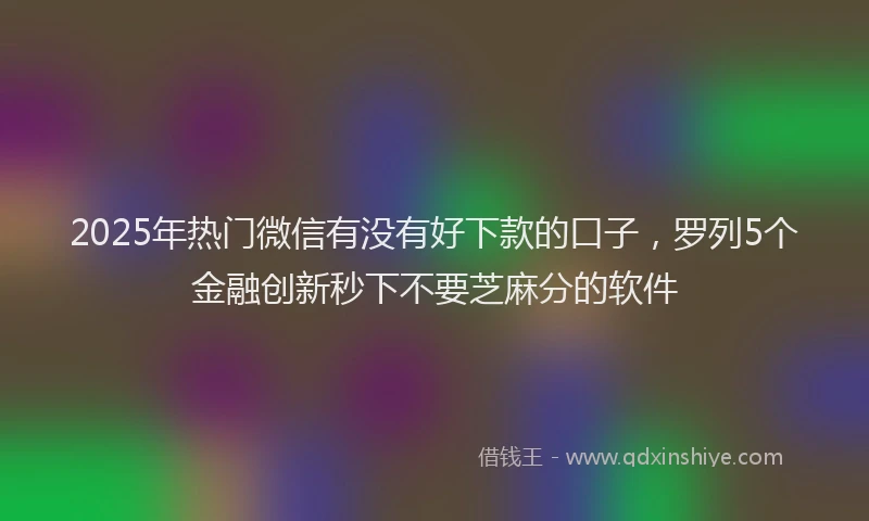 2025年热门微信有没有好下款的口子，罗列5个金融创新秒下不要芝麻分的软件