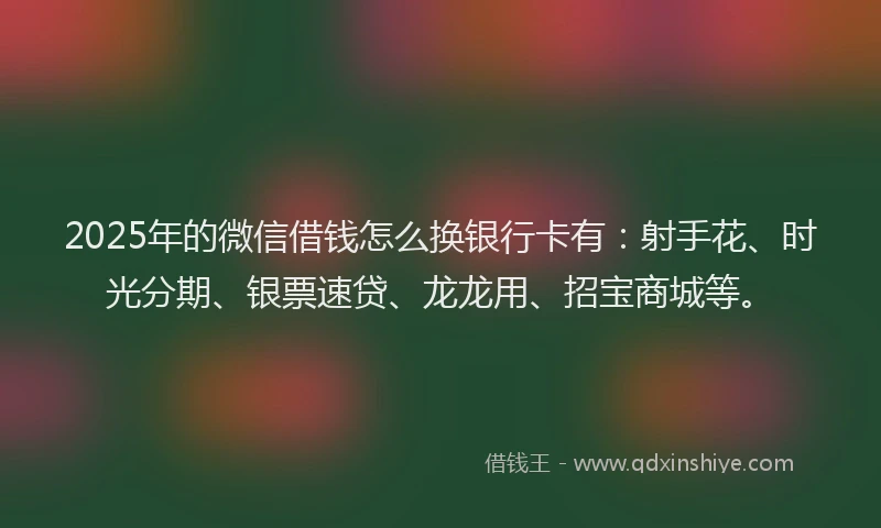 2025年的微信借钱怎么换银行卡有：射手花、时光分期、银票速贷、龙龙用、招宝商城等。