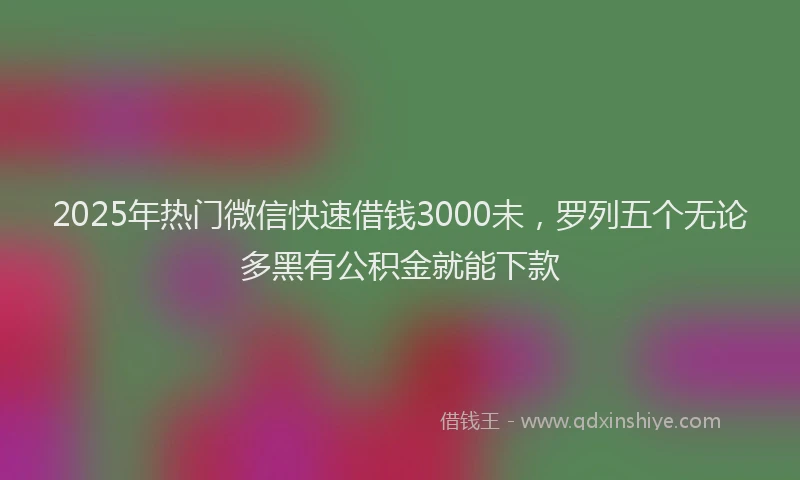 2025年热门微信快速借钱3000未，罗列五个无论多黑有公积金就能下款