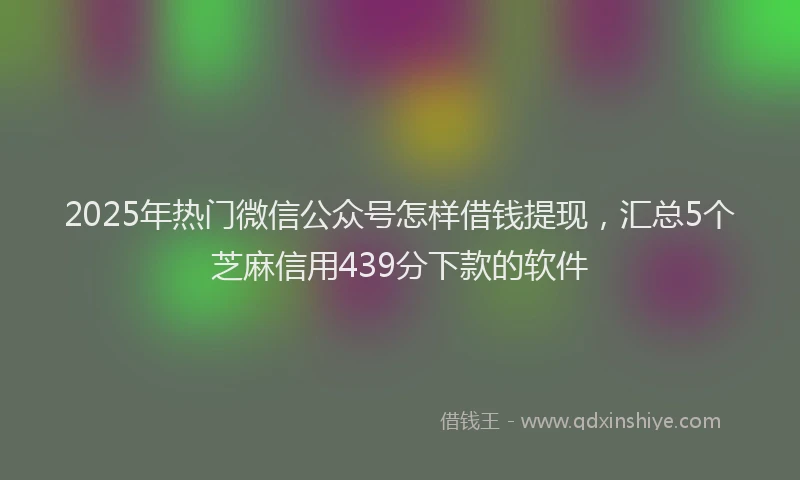 2025年热门微信公众号怎样借钱提现，汇总5个芝麻信用439分下款的软件