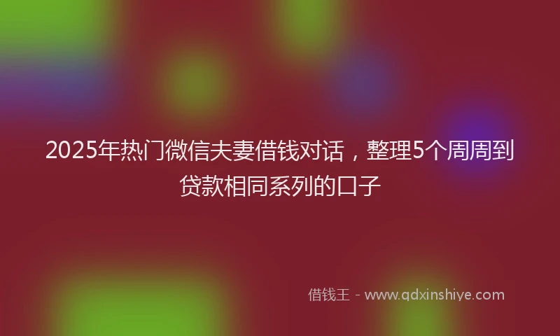 2025年热门微信夫妻借钱对话，整理5个周周到贷款相同系列的口子