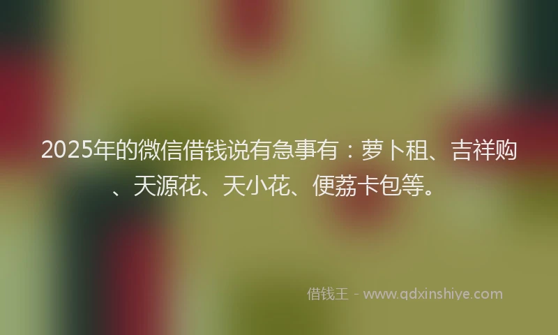 2025年的微信借钱说有急事有：萝卜租、吉祥购、天源花、天小花、便荔卡包等。
