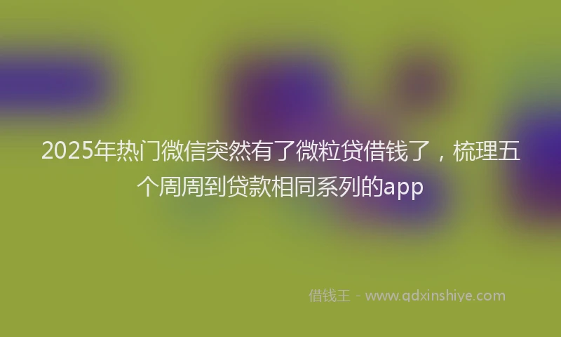 2025年热门微信突然有了微粒贷借钱了，梳理五个周周到贷款相同系列的app