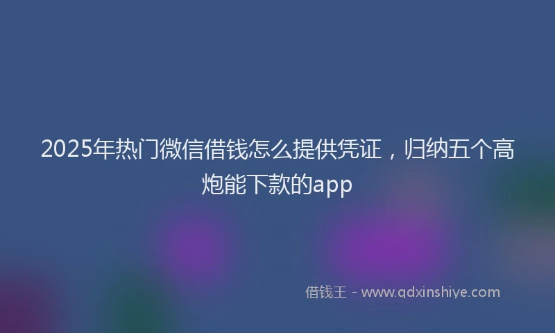 2025年热门微信借钱怎么提供凭证，归纳五个高炮能下款的app