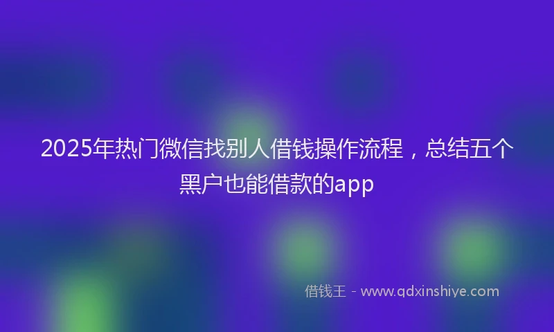 2025年热门微信找别人借钱操作流程，总结五个黑户也能借款的app