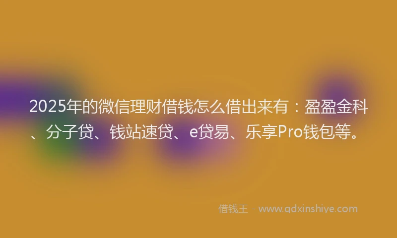 2025年的微信理财借钱怎么借出来有：盈盈金科、分子贷、钱站速贷、e贷易、乐享Pro钱包等。