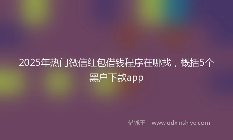 2025年热门微信红包借钱程序在哪找，概括5个黑户下款app