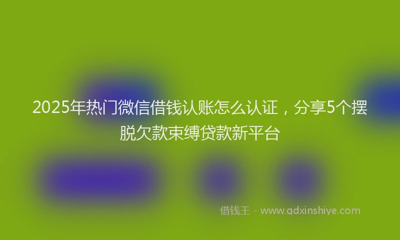 2025年热门微信借钱认账怎么认证，分享5个摆脱欠款束缚贷款新平台