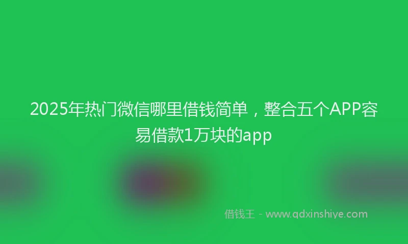 2025年热门微信哪里借钱简单，整合五个APP容易借款1万块的app