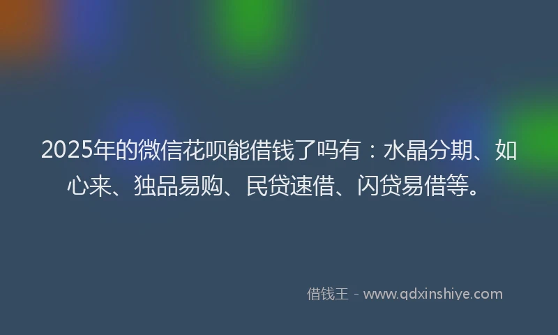 2025年的微信花呗能借钱了吗有：水晶分期、如心来、独品易购、民贷速借、闪贷易借等。