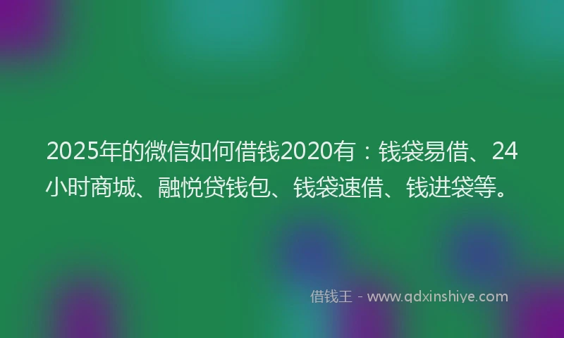 2025年的微信如何借钱2020有：钱袋易借、24小时商城、融悦贷钱包、钱袋速借、钱进袋等。