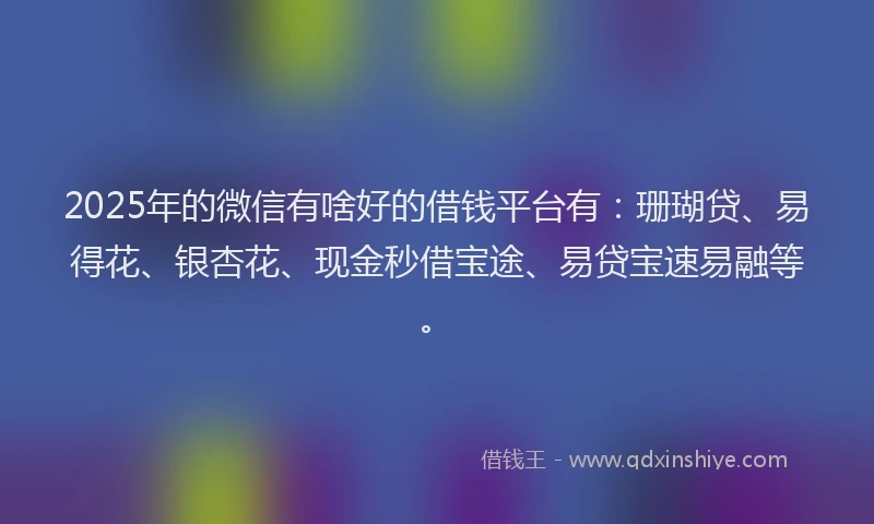 2025年的微信有啥好的借钱平台有：珊瑚贷、易得花、银杏花、现金秒借宝途、易贷宝速易融等。