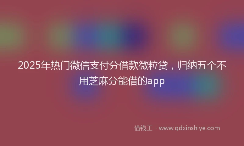 2025年热门微信支付分借款微粒贷，归纳五个不用芝麻分能借的app
