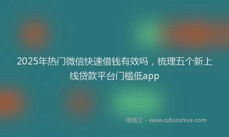 2025年热门微信快速借钱有效吗，梳理五个新上线贷款平台门槛低app