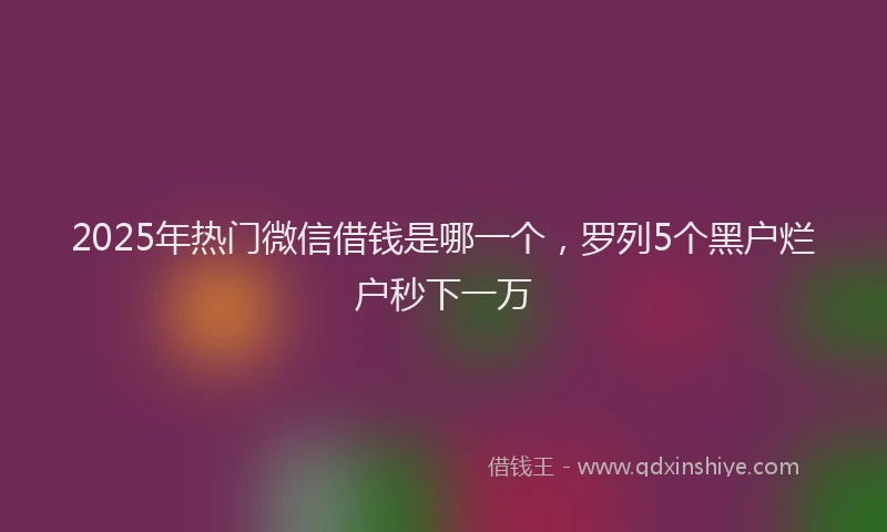 2025年热门微信借钱是哪一个，罗列5个黑户烂户秒下一万