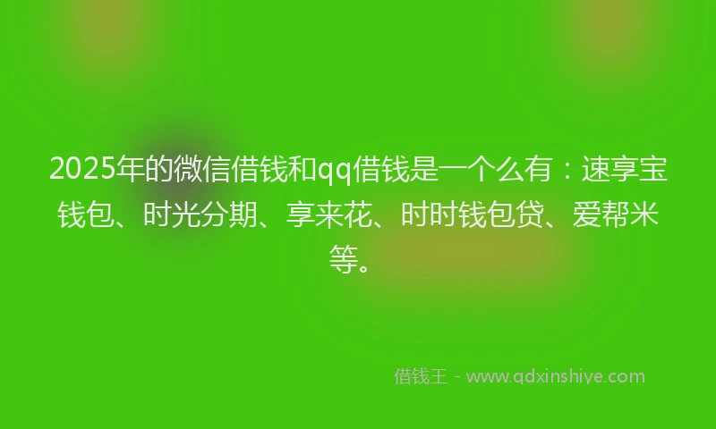 2025年的微信借钱和qq借钱是一个么有：速享宝钱包、时光分期、享来花、时时钱包贷、爱帮米等。