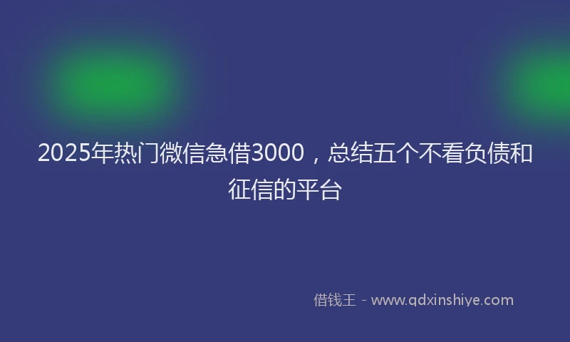 2025年热门微信急借3000，总结五个不看负债和征信的平台