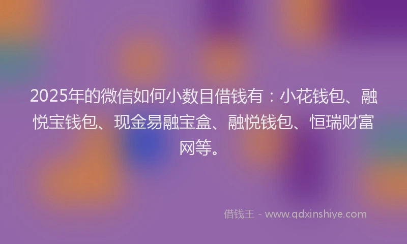 2025年的微信如何小数目借钱有：小花钱包、融悦宝钱包、现金易融宝盒、融悦钱包、恒瑞财富网等。