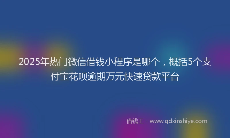 2025年热门微信借钱小程序是哪个，概括5个支付宝花呗逾期万元快速贷款平台