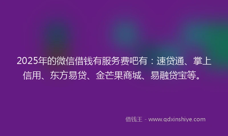 2025年的微信借钱有服务费吧有：速贷通、掌上信用、东方易贷、金芒果商城、易融贷宝等。