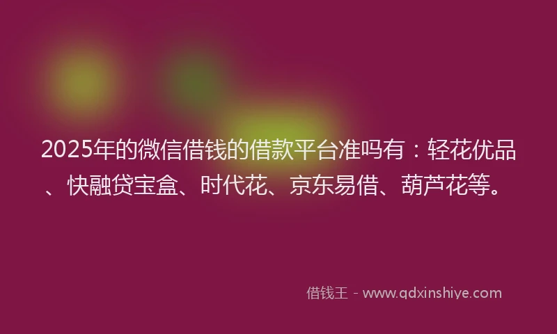 2025年的微信借钱的借款平台准吗有：轻花优品、快融贷宝盒、时代花、京东易借、葫芦花等。