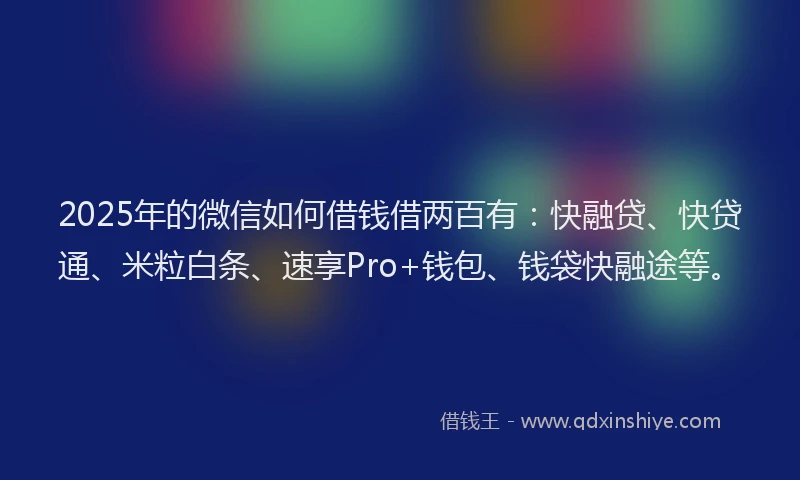 2025年的微信如何借钱借两百有：快融贷、快贷通、米粒白条、速享Pro+钱包、钱袋快融途等。
