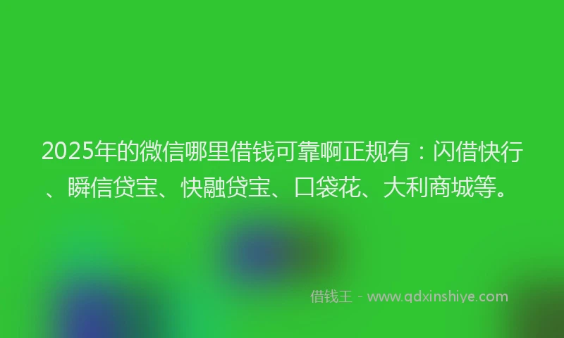 2025年的微信哪里借钱可靠啊正规有：闪借快行、瞬信贷宝、快融贷宝、口袋花、大利商城等。
