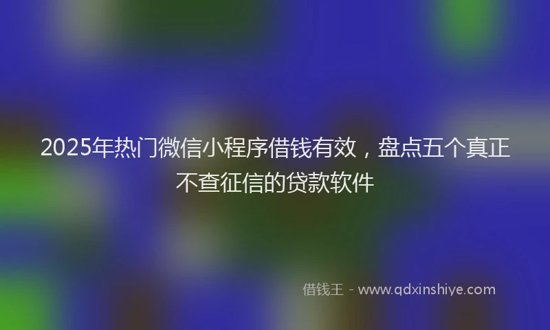 2025年热门微信小程序借钱有效，盘点五个真正不查征信的贷款软件