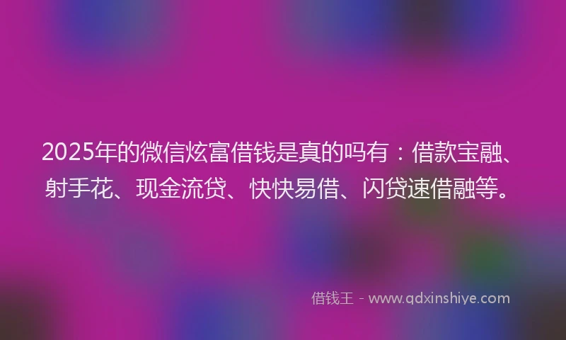 2025年的微信炫富借钱是真的吗有：借款宝融、射手花、现金流贷、快快易借、闪贷速借融等。