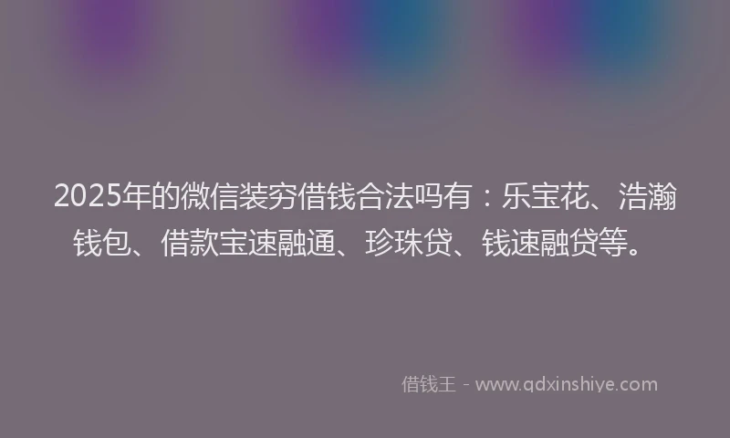 2025年的微信装穷借钱合法吗有：乐宝花、浩瀚钱包、借款宝速融通、珍珠贷、钱速融贷等。