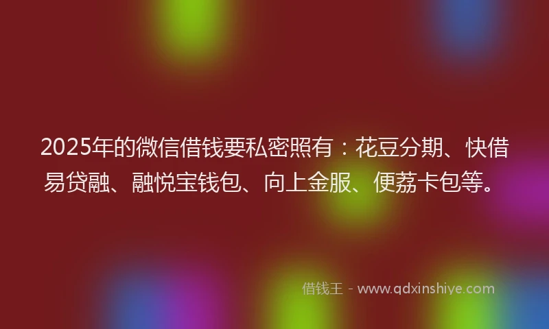 2025年的微信借钱要私密照有：花豆分期、快借易贷融、融悦宝钱包、向上金服、便荔卡包等。
