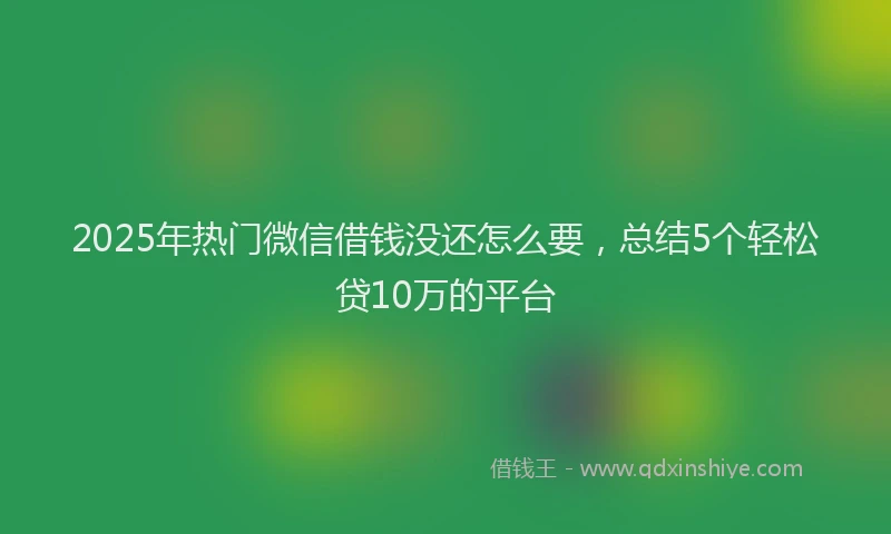 2025年热门微信借钱没还怎么要，总结5个轻松贷10万的平台