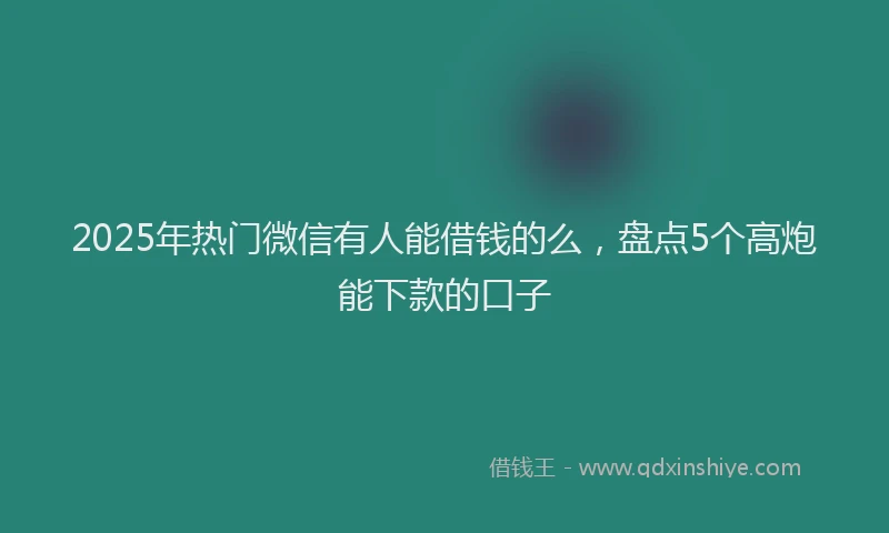 2025年热门微信有人能借钱的么，盘点5个高炮能下款的口子
