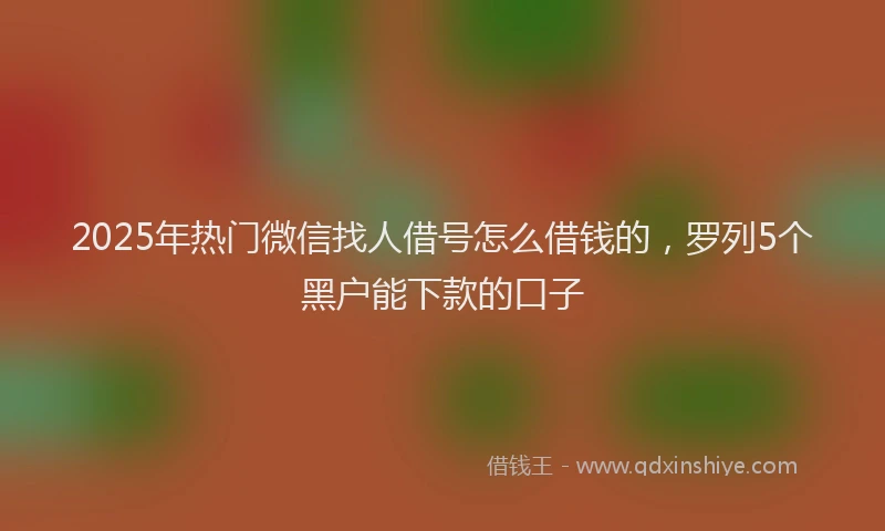 2025年热门微信找人借号怎么借钱的，罗列5个黑户能下款的口子