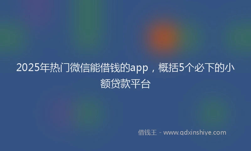 2025年热门微信能借钱的app，概括5个必下的小额贷款平台