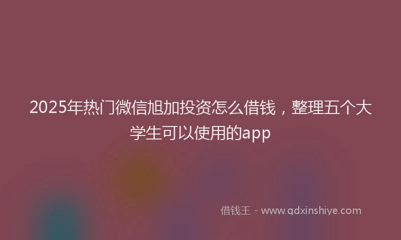 2025年热门微信旭加投资怎么借钱，整理五个大学生可以使用的app