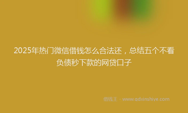 2025年热门微信借钱怎么合法还，总结五个不看负债秒下款的网贷口子