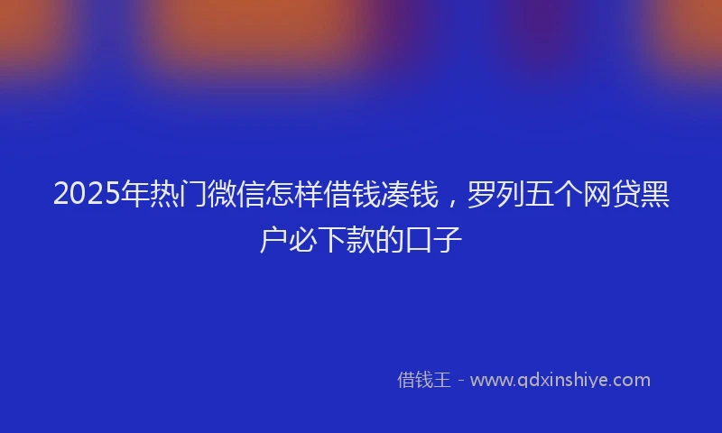 2025年热门微信怎样借钱凑钱，罗列五个网贷黑户必下款的口子