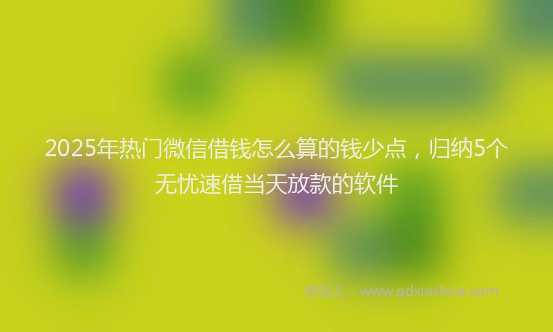 2025年热门微信借钱怎么算的钱少点，归纳5个无忧速借当天放款的软件
