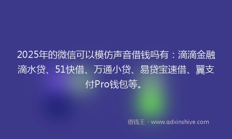 2025年的微信可以模仿声音借钱吗有：滴滴金融滴水贷、51快借、万通小贷、易贷宝速借、翼支付Pro钱包等。