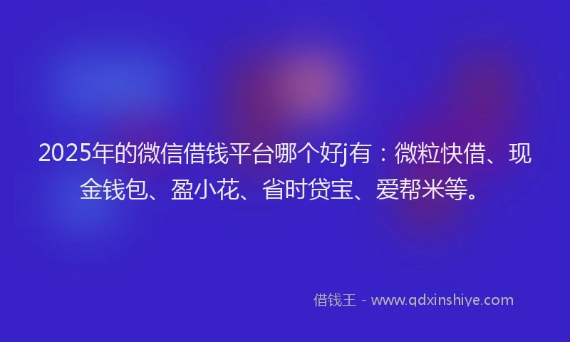 2025年的微信借钱平台哪个好j有：微粒快借、现金钱包、盈小花、省时贷宝、爱帮米等。
