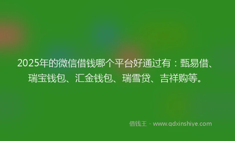 2025年的微信借钱哪个平台好通过有：甄易借、瑞宝钱包、汇金钱包、瑞雪贷、吉祥购等。