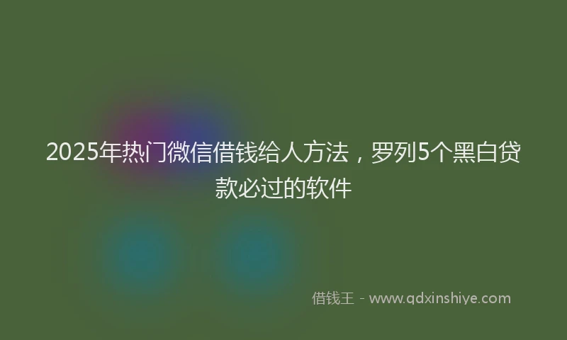 2025年热门微信借钱给人方法，罗列5个黑白贷款必过的软件