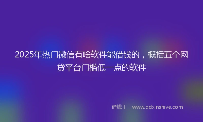 2025年热门微信有啥软件能借钱的，概括五个网贷平台门槛低一点的软件