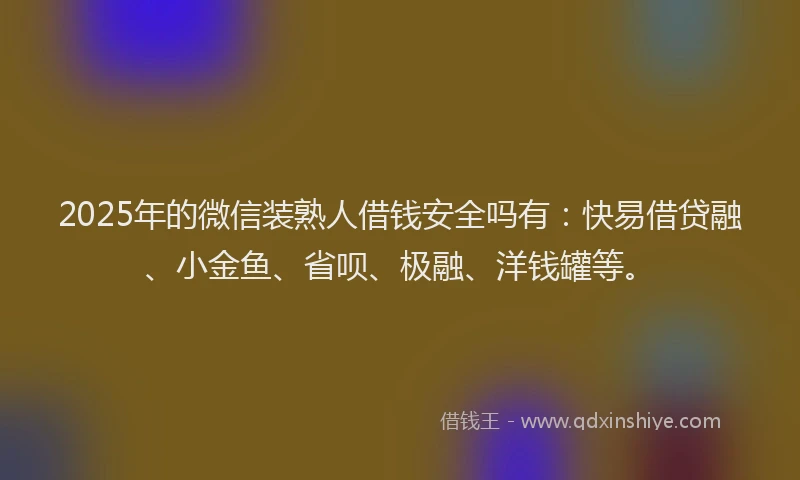 2025年的微信装熟人借钱安全吗有：快易借贷融、小金鱼、省呗、极融、洋钱罐等。