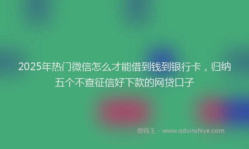 2025年热门微信怎么才能借到钱到银行卡，归纳五个不查征信好下款的网贷口子