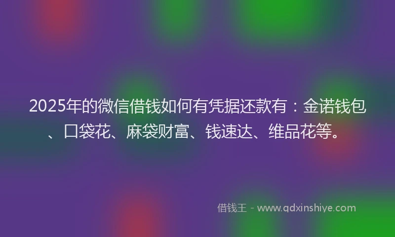 2025年的微信借钱如何有凭据还款有：金诺钱包、口袋花、麻袋财富、钱速达、维品花等。