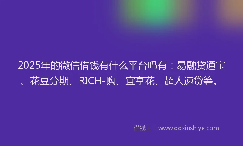 2025年的微信借钱有什么平台吗有：易融贷通宝、花豆分期、RICH-购、宜享花、超人速贷等。