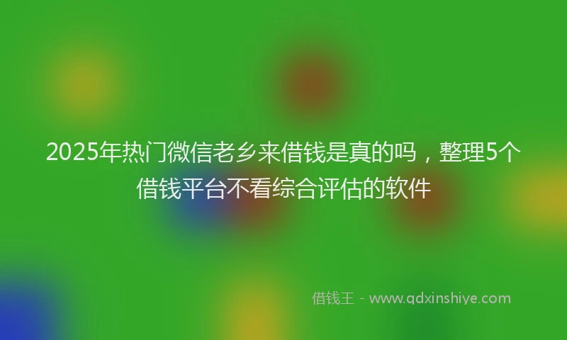 2025年热门微信老乡来借钱是真的吗，整理5个借钱平台不看综合评估的软件